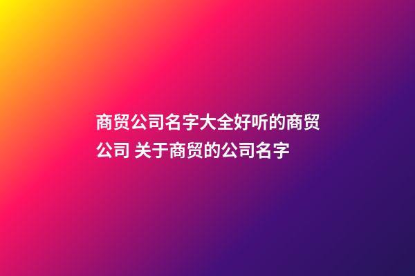 商贸公司名字大全好听的商贸公司 关于商贸的公司名字